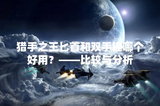 猎手之王匕首和双手锤哪个好用？——比较与分析