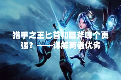 猎手之王匕首和巨斧哪个更强？——详解两者优劣