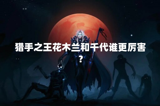 猎手之王花木兰和千代谁更厉害？