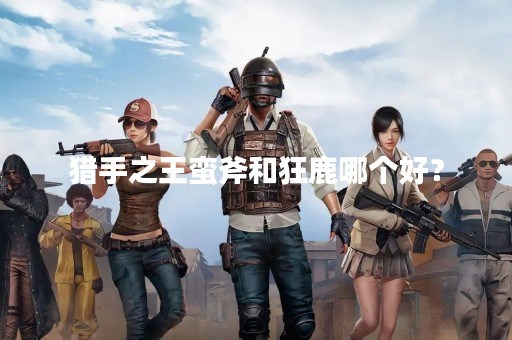猎手之王蛮斧和狂鹿哪个好？