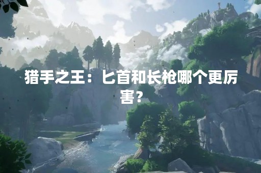 猎手之王：匕首和长枪哪个更厉害？