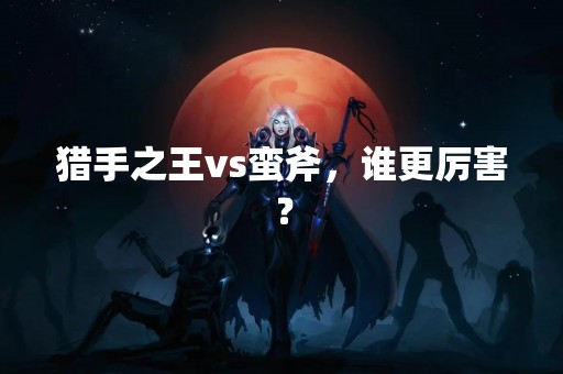 猎手之王vs蛮斧，谁更厉害？
