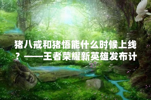 猪八戒和猪悟能什么时候上线？——王者荣耀新英雄发布计划