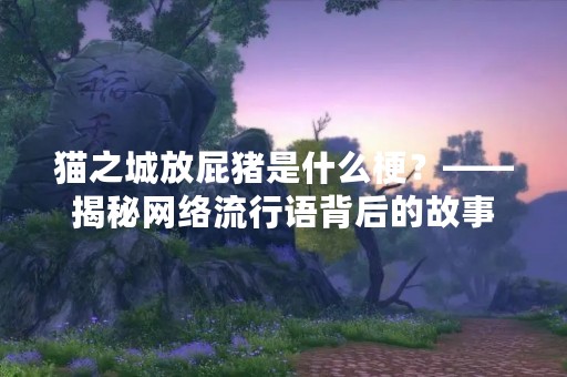 猫之城放屁猪是什么梗？——揭秘网络流行语背后的故事