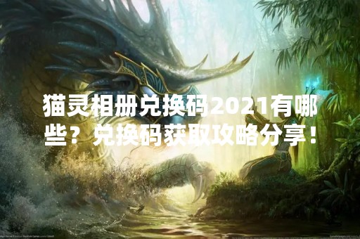 猫灵相册兑换码2021有哪些？兑换码获取攻略分享！