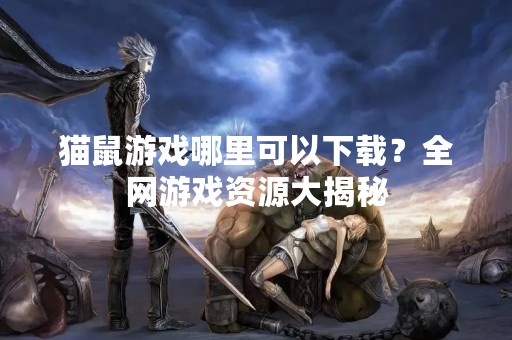 猫鼠游戏哪里可以下载？全网游戏资源大揭秘