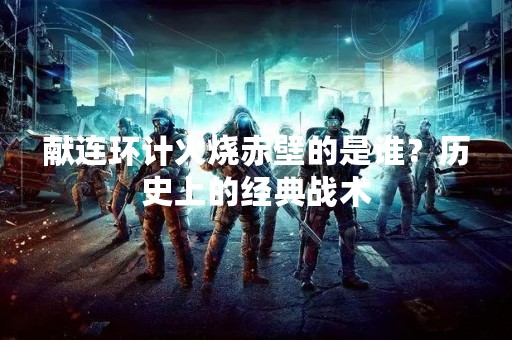献连环计火烧赤壁的是谁？历史上的经典战术