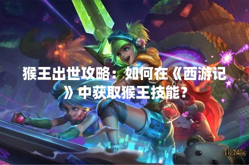 猴王出世攻略：如何在《西游记》中获取猴王技能？