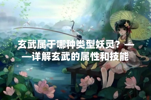 玄武属于哪种类型妖灵？——详解玄武的属性和技能
