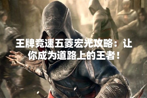 王牌竞速五菱宏光攻略：让你成为道路上的王者！