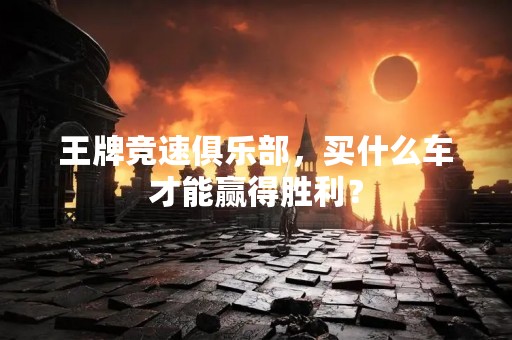 王牌竞速俱乐部，买什么车才能赢得胜利？