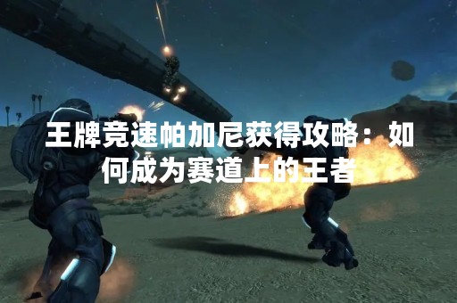 王牌竞速帕加尼获得攻略：如何成为赛道上的王者