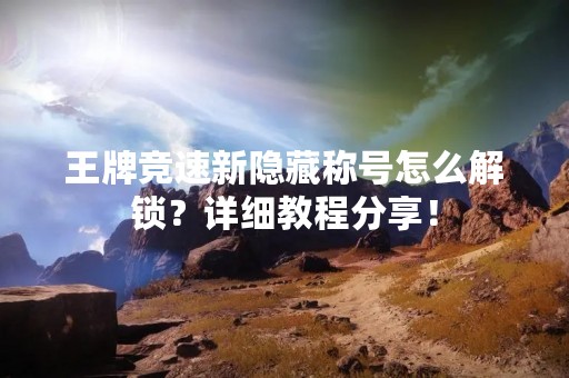 王牌竞速新隐藏称号怎么解锁？详细教程分享！