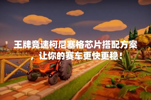 王牌竞速柯尼塞格芯片搭配方案，让你的赛车更快更稳！