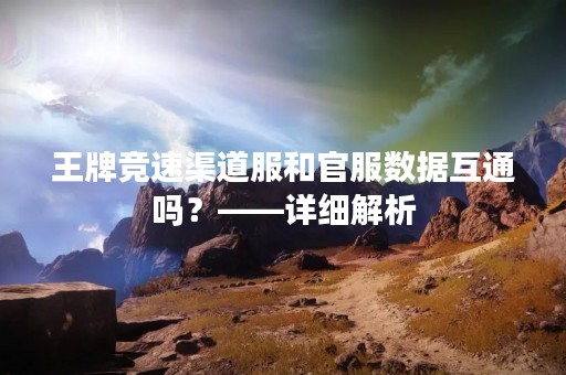 王牌竞速渠道服和官服数据互通吗？——详细解析