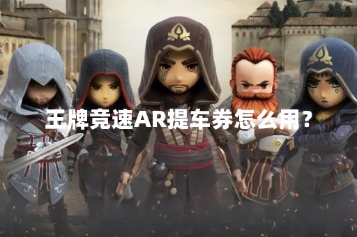 王牌竞速AR提车券怎么用？