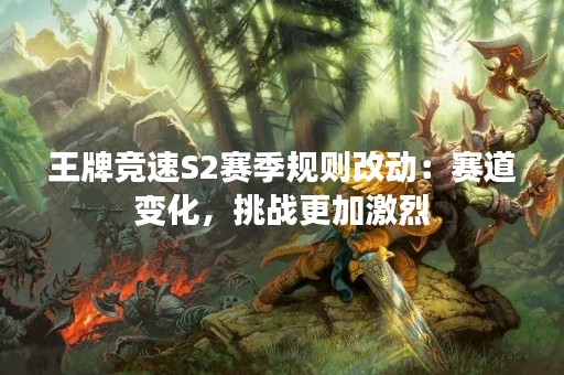 王牌竞速S2赛季规则改动：赛道变化，挑战更加激烈