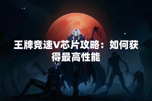 王牌竞速V芯片攻略：如何获得最高性能