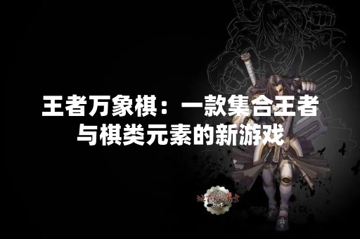 王者万象棋：一款**王者与棋类元素的新游戏