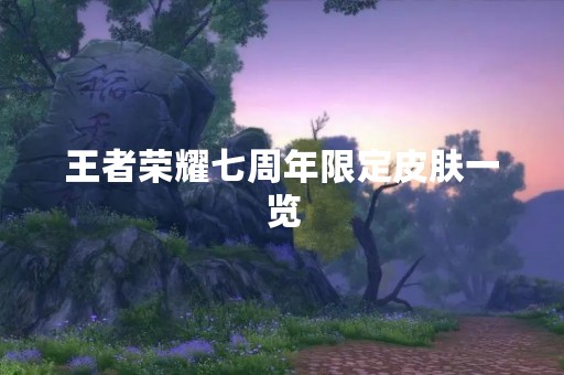 王者荣耀七周年限定皮肤一览