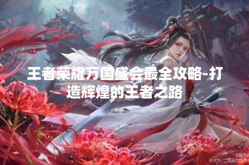王者荣耀万国盛会最全攻略-打造辉煌的王者之路