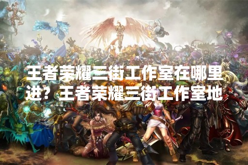 王者荣耀三街工作室在哪里进？王者荣耀三街工作室地址及详细介绍