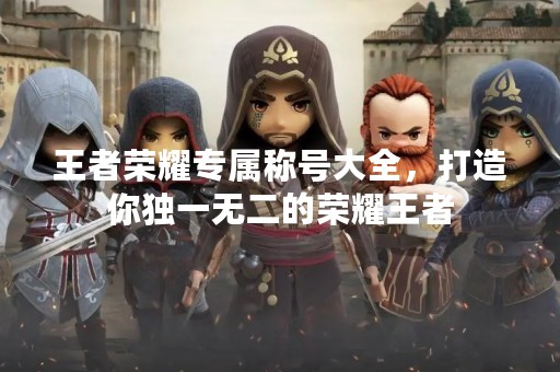 王者荣耀专属称号大全，打造你独一无二的荣耀王者
