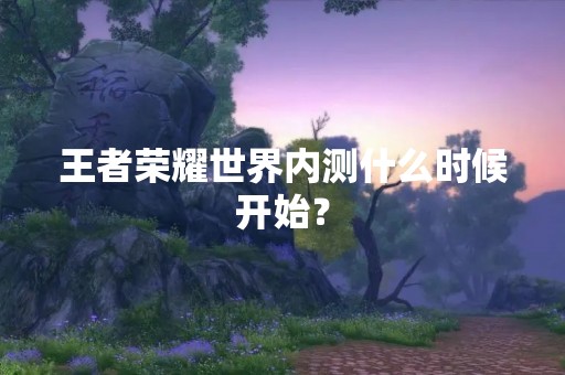 王者荣耀世界内测什么时候开始？
