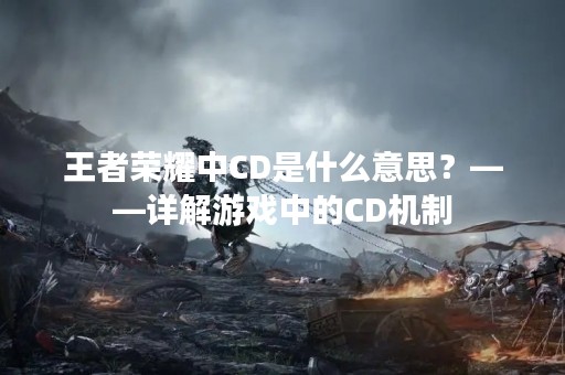 王者荣耀中CD是什么意思？——详解游戏中的CD机制