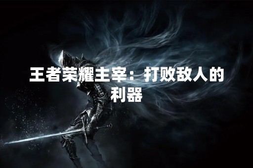 王者荣耀主宰：打败敌人的利器