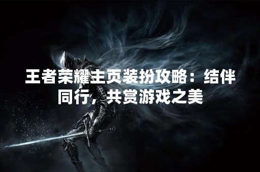 王者荣耀主页装扮攻略：结伴同行，共赏游戏之美
