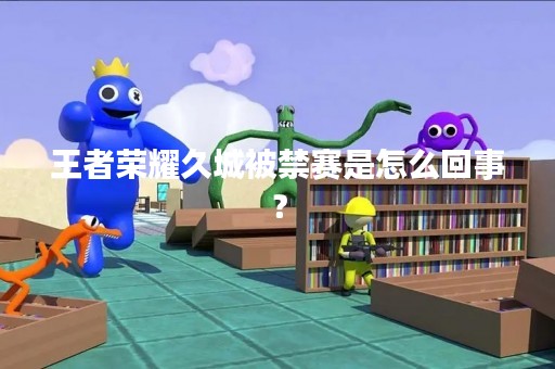 王者荣耀久城被禁赛是怎么回事？