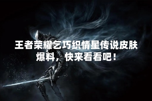 王者荣耀乞巧织情星传说皮肤爆料，快来看看吧！