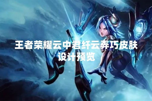 王者荣耀云中君纤云弄巧皮肤设计预览