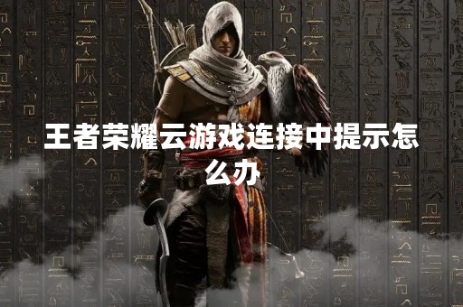 王者荣耀云游戏连接中提示怎么办