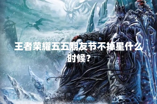王者荣耀五五朋友节不掉星什么时候？