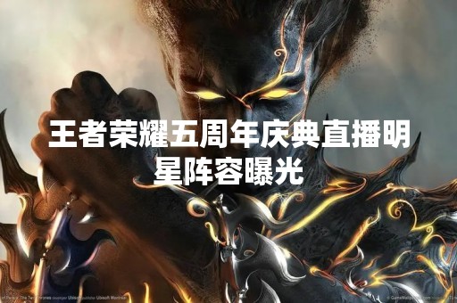 王者荣耀五周年庆典直播明星阵容曝光