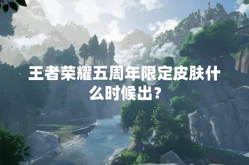 王者荣耀五周年限定皮肤什么时候出？