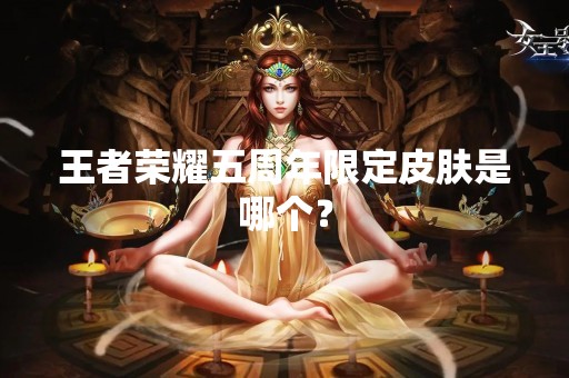 王者荣耀五周年限定皮肤是哪个？