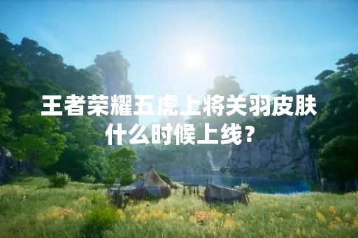 王者荣耀五虎上将关羽皮肤什么时候上线？