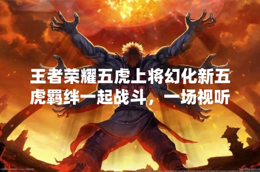 王者荣耀五虎上将幻化新五虎羁绊一起战斗，一场视听盛宴！
