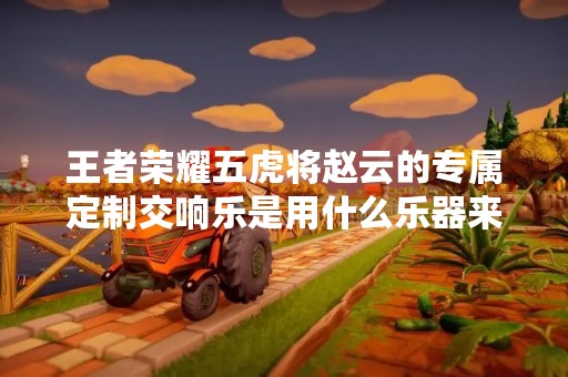 王者荣耀五虎将赵云的专属定制交响乐是用什么乐器来演奏的？