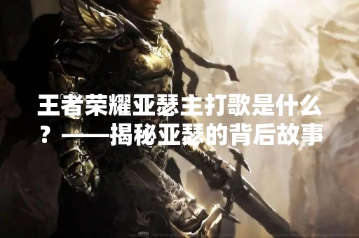 王者荣耀亚瑟主打歌是什么？——揭秘亚瑟的背后故事