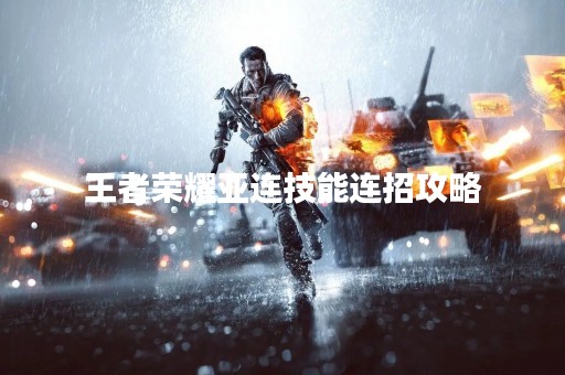 王者荣耀亚连技能连招攻略