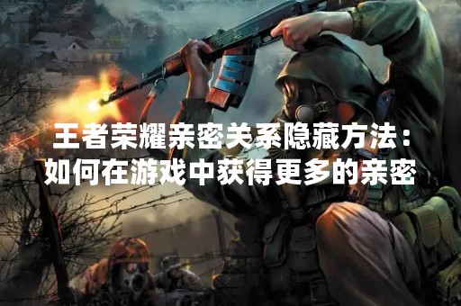 王者荣耀亲密关系隐藏方法：如何在游戏中获得更多的亲密度