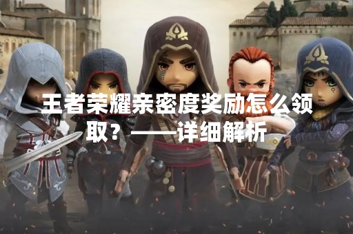 王者荣耀亲密度奖励怎么领取？——详细解析