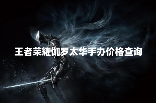 王者荣耀伽罗太华手办价格查询