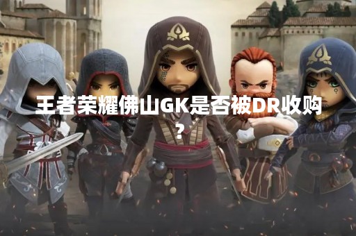 王者荣耀佛山GK是否被DR收购？