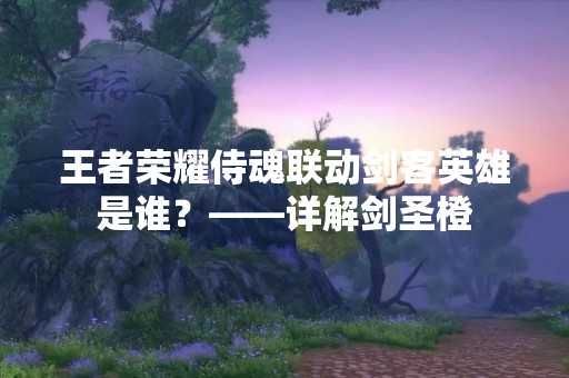 王者荣耀侍魂联动剑客英雄是谁？——详解剑圣橙