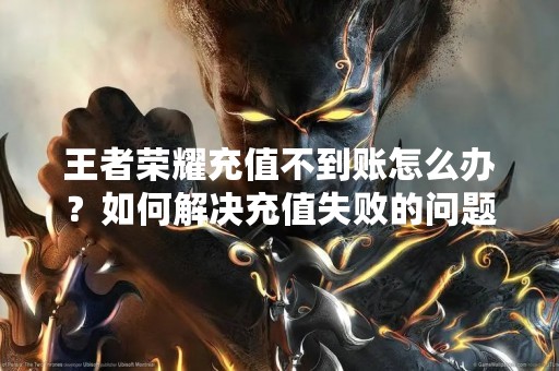 王者荣耀充值不到账怎么办？如何解决充值失败的问题？